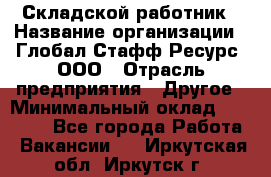 Складской работник › Название организации ­ Глобал Стафф Ресурс, ООО › Отрасль предприятия ­ Другое › Минимальный оклад ­ 30 000 - Все города Работа » Вакансии   . Иркутская обл.,Иркутск г.